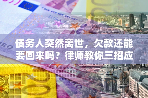 武汉债务人突然离世，欠款还能要回来吗？律师教你三招应对