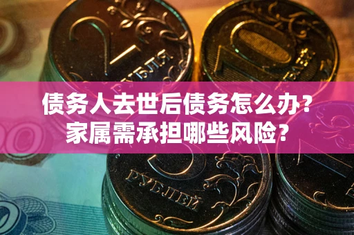 武汉债务人去世后债务怎么办？家属需承担哪些风险？
