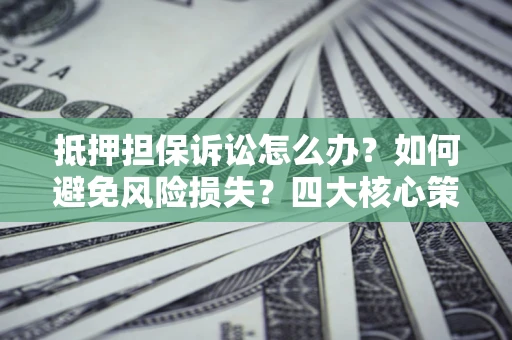 武汉抵押担保诉讼怎么办？如何避免风险损失？四大核心策略全解读