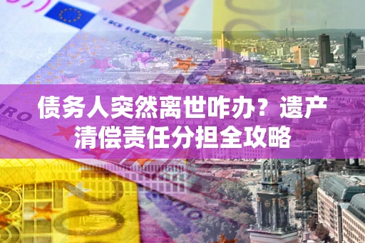 武汉债务人突然离世咋办？遗产清偿责任分担全攻略