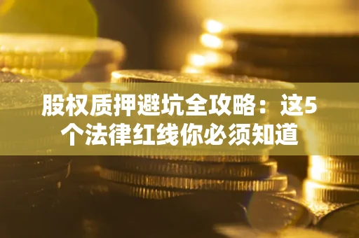 武汉股权质押避坑全攻略：这5个法律红线你必须知道