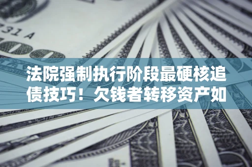 武汉法院强制执行阶段最硬核追债技巧！欠钱者转移资产如何破解？
