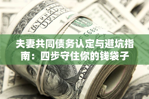 武汉夫妻共同债务认定与避坑指南：四步守住你的钱袋子