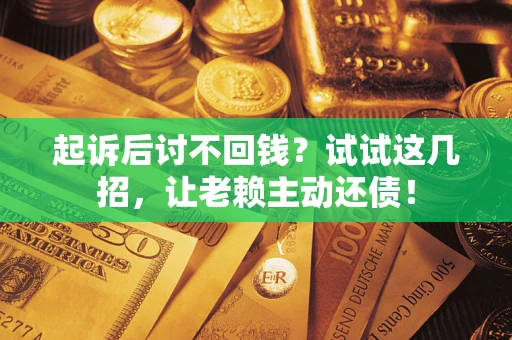 武汉起诉后讨不回钱？试试这几招，让老赖主动还债！