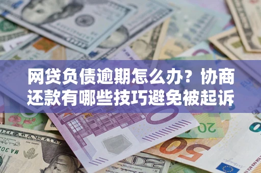 武汉网贷负债逾期怎么办？协商还款有哪些技巧避免被起诉？