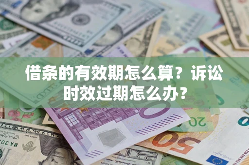 武汉借条的有效期怎么算？诉讼时效过期怎么办？