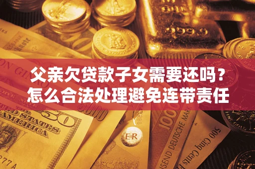 武汉父亲欠贷款子女需要还吗？怎么合法处理避免连带责任？
