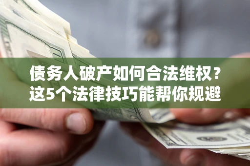 武汉债务人破产如何合法维权？这5个法律技巧能帮你规避风险