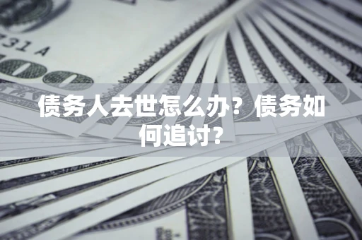 武汉债务人去世怎么办？债务如何追讨？