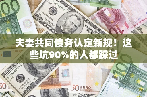 武汉夫妻共同债务认定新规！这些坑90%的人都踩过