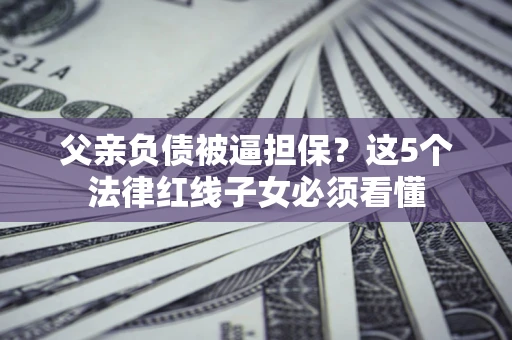 武汉父亲负债被逼担保？这5个法律红线子女必须看懂