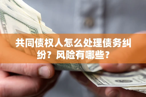 武汉共同债权人怎么处理债务纠纷？风险有哪些？