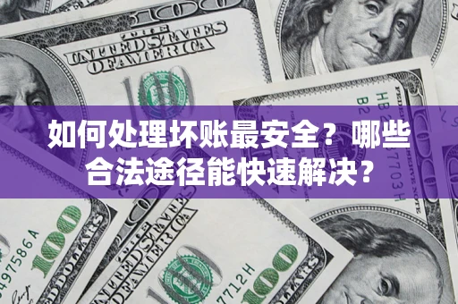 武汉如何处理坏账最安全？哪些合法途径能快速解决？