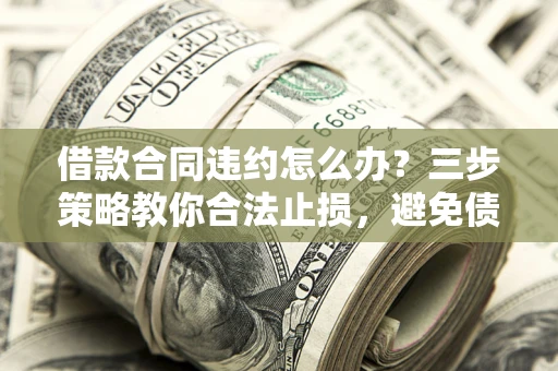 武汉借款合同违约怎么办？三步策略教你合法止损，避免债务危机升级