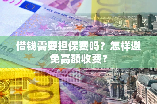 武汉借钱需要担保费吗？怎样避免高额收费？