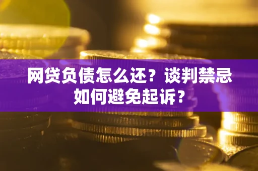 武汉网贷负债怎么还？谈判禁忌如何避免起诉？