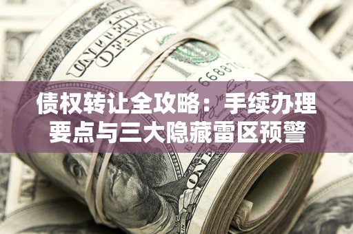 武汉债权转让全攻略：手续办理要点与三大隐藏雷区预警
