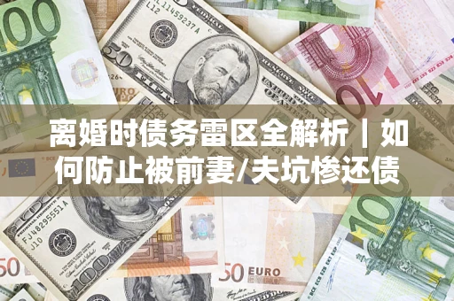 武汉离婚时债务雷区全解析｜如何防止被前妻/夫坑惨还债？
