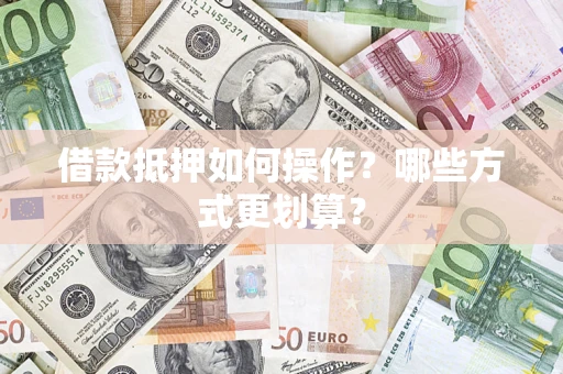 武汉借款抵押如何操作？哪些方式更划算？
