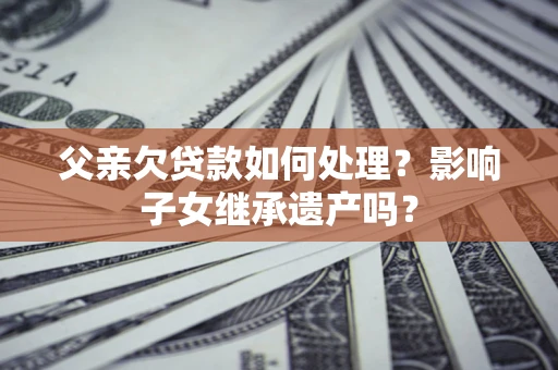 武汉父亲欠贷款如何处理？影响子女继承遗产吗？