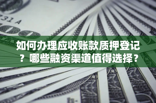武汉如何办理应收账款质押登记？哪些融资渠道值得选择？