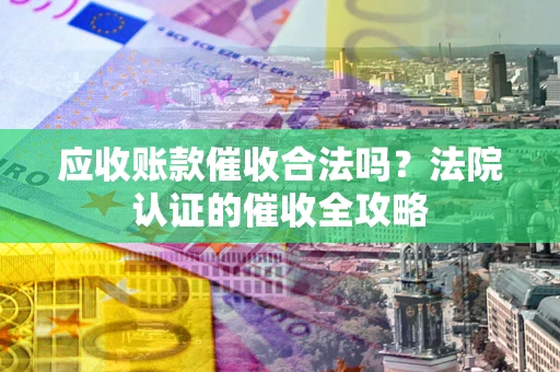 武汉应收账款催收合法吗？法院认证的催收全攻略
