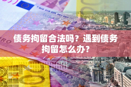 武汉债务拘留合法吗？遇到债务拘留怎么办？