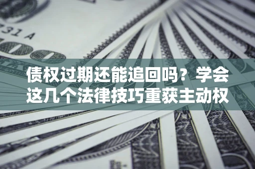 武汉债权过期还能追回吗？学会这几个法律技巧重获主动权
