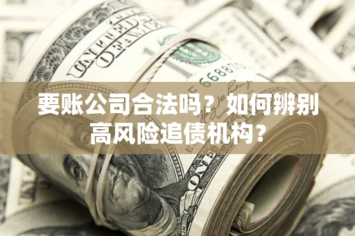 武汉要账公司合法吗？如何辨别高风险追债机构？