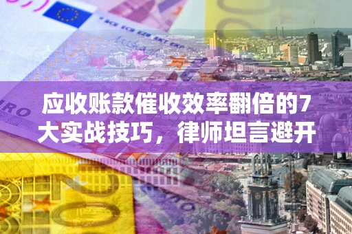 武汉应收账款催收效率翻倍的7大实战技巧，律师坦言避开这些法律雷区最关键