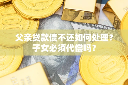武汉父亲贷款债不还如何处理？子女必须代偿吗？