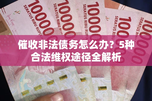 武汉催收非法债务怎么办？5种合法维权途径全解析