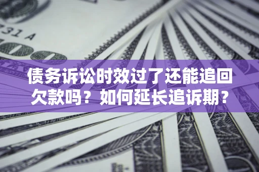 武汉债务诉讼时效过了还能追回欠款吗？如何延长追诉期？