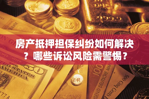 武汉房产抵押担保纠纷如何解决？哪些诉讼风险需警惕？