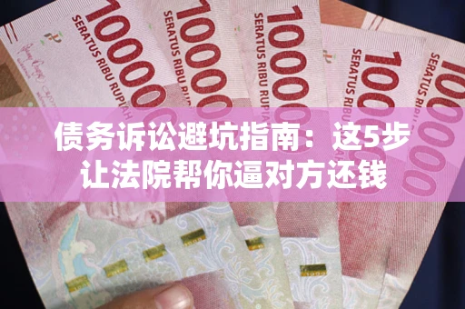 武汉债务诉讼避坑指南：这5步让法院帮你逼对方还钱