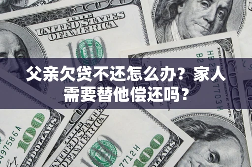 武汉父亲欠贷不还怎么办？家人需要替他偿还吗？