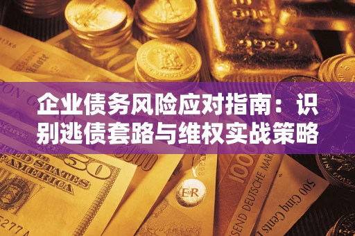 武汉企业债务风险应对指南：识别逃债套路与维权实战策略