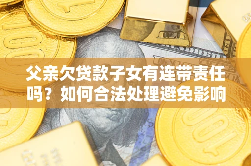 武汉父亲欠贷款子女有连带责任吗？如何合法处理避免影响？