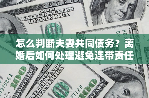 武汉怎么判断夫妻共同债务？离婚后如何处理避免连带责任？