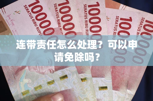 武汉连带责任怎么处理？可以申请免除吗？