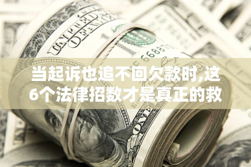 武汉当起诉也追不回欠款时,这6个法律招数才是真正的救命稻草