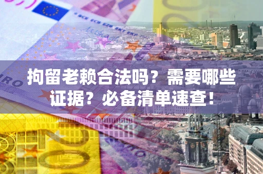 武汉拘留老赖合法吗？需要哪些证据？必备清单速查！