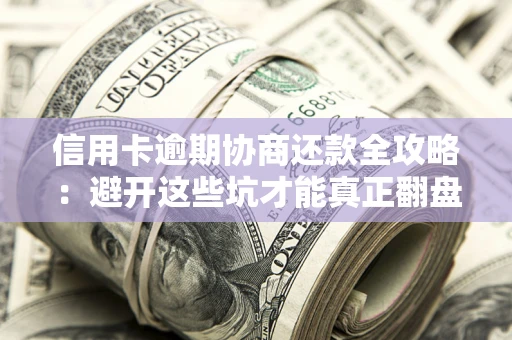 武汉信用卡逾期协商还款全攻略：避开这些坑才能真正翻盘