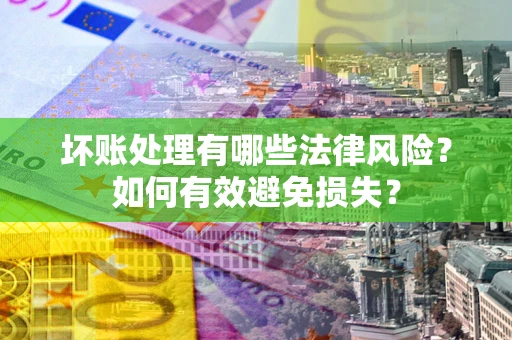 武汉坏账处理有哪些法律风险？如何有效避免损失？