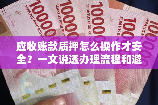 武汉应收账款质押怎么操作才安全？一文说透办理流程和避险绝招